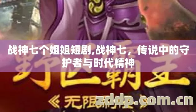 战神七个姐姐短剧,战神七,传说中的守护者与时代精神 战神七个姐姐短剧,战神七,传说中的守护者与时代精神