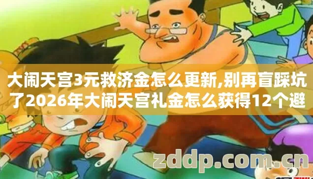 大闹天宫3元救济金怎么更新,别再盲踩坑了2026年大闹天宫礼金怎么获得12个避坑技巧实测防跑路指南? 大闹天宫3元救济金怎么更新,别再盲踩坑了2026年大闹天宫礼金怎么获得12个避坑技巧实测防跑路指南?
