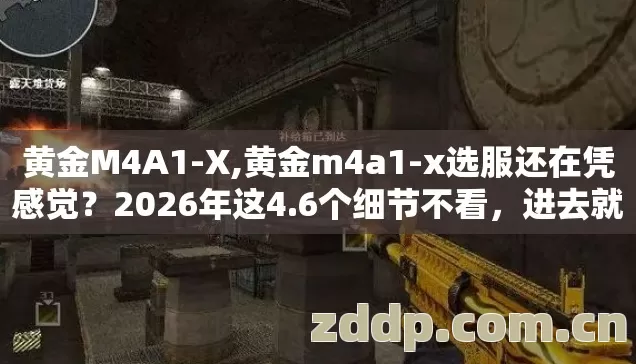 黄金M4A1-X,黄金m4a1-x选服还在凭感觉?2026年这4.6个细节不看,进去就是韭菜! 黄金M4A1-X,黄金m4a1-x选服还在凭感觉?2026年这4.6个细节不看,进去就是韭菜!