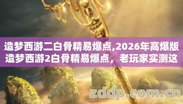 造梦西游二白骨精易爆点,2026年高爆版造梦西游2白骨精易爆点,老玩家实测这几个点必出! 造梦西游二白骨精易爆点,2026年高爆版造梦西游2白骨精易爆点,老玩家实测这几个点必出!