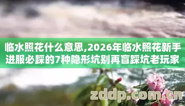 临水照花什么意思,2026年临水照花新手进服必踩的7种隐形坑别再盲踩坑老玩家实测整理的避坑清单 临水照花什么意思,2026年临水照花新手进服必踩的7种隐形坑别再盲踩坑老玩家实测整理的避坑清单
