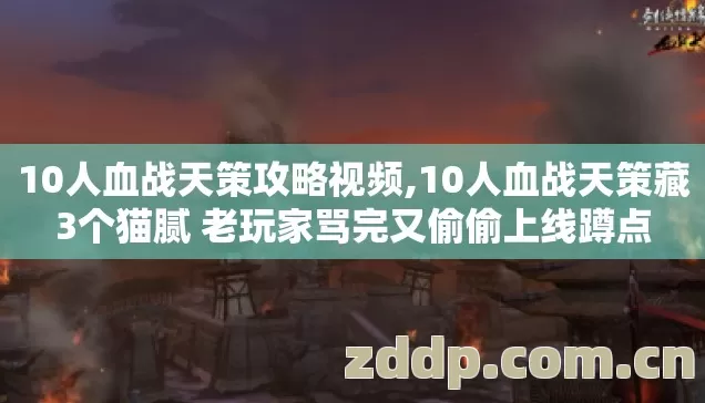 10人血战天策攻略视频,10人血战天策藏3个猫腻 老玩家骂完又偷偷上线蹲点 10人血战天策攻略视频,10人血战天策藏3个猫腻 老玩家骂完又偷偷上线蹲点
