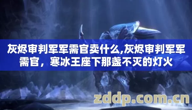 灰烬审判军军需官卖什么,灰烬审判军军需官,寒冰王座下那盏不灭的灯火 灰烬审判军军需官卖什么,灰烬审判军军需官,寒冰王座下那盏不灭的灯火
