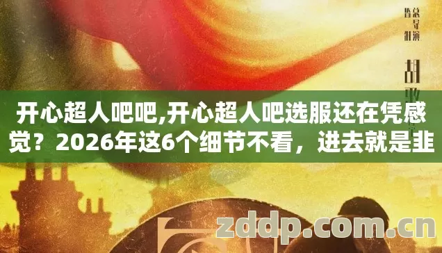 开心超人吧吧,开心超人吧选服还在凭感觉?2026年这6个细节不看,进去就是韭菜! 开心超人吧吧,开心超人吧选服还在凭感觉?2026年这6个细节不看,进去就是韭菜!
