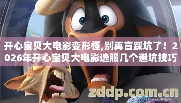 开心宝贝大电影变形怪,别再盲踩坑了！2026年开心宝贝大电影选服几个避坑技巧，实测防跑路指南？