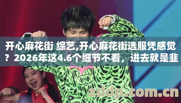 开心麻花街 综艺,开心麻花街选服凭感觉?2026年这4.6个细节不看,进去就是韭菜? 开心麻花街 综艺,开心麻花街选服凭感觉?2026年这4.6个细节不看,进去就是韭菜?