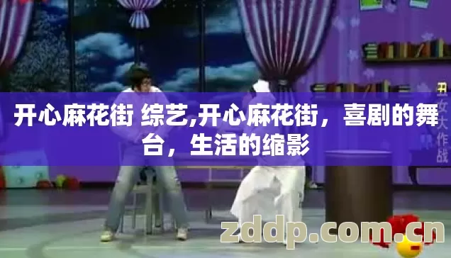 开心麻花街 综艺,开心麻花街,喜剧的舞台,生活的缩影 开心麻花街 综艺,开心麻花街,喜剧的舞台,生活的缩影