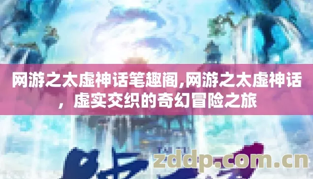 网游之太虚神话笔趣阁,网游之太虚神话,虚实交织的奇幻冒险之旅 网游之太虚神话笔趣阁,网游之太虚神话,虚实交织的奇幻冒险之旅