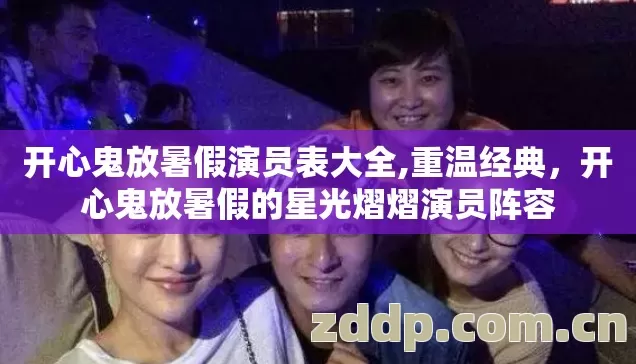 开心鬼放暑假演员表大全,重温经典，开心鬼放暑假的星光熠熠演员阵容
