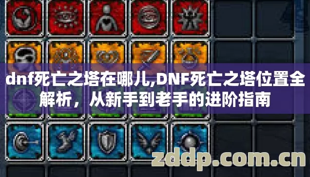dnf死亡之塔在哪儿,DNF死亡之塔位置全解析,从新手到老手的进阶指南 dnf死亡之塔在哪儿,DNF死亡之塔位置全解析,从新手到老手的进阶指南