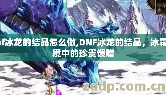 dnf冰龙的结晶怎么做,DNF冰龙的结晶,冰霜秘境中的珍贵馈赠 dnf冰龙的结晶怎么做,DNF冰龙的结晶,冰霜秘境中的珍贵馈赠