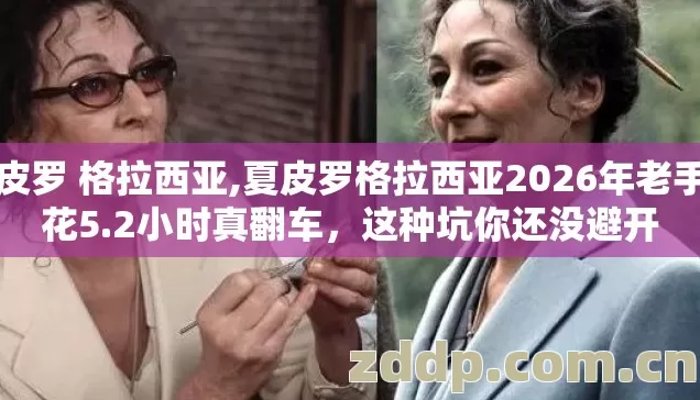 夏皮罗 格拉西亚,夏皮罗格拉西亚2026年老手也花5.2小时真翻车,这种坑你还没避开 夏皮罗 格拉西亚,夏皮罗格拉西亚2026年老手也花5.2小时真翻车,这种坑你还没避开