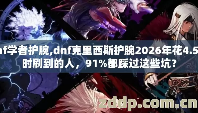 dnf学者护腕,dnf克里西斯护腕2026年花4.5小时刷到的人,91%都踩过这些坑? dnf学者护腕,dnf克里西斯护腕2026年花4.5小时刷到的人,91%都踩过这些坑?