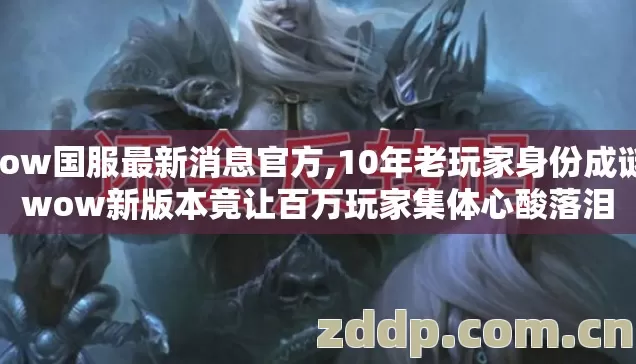 wow国服最新消息官方,10年老玩家身份成谜?wow新版本竟让百万玩家集体心酸落泪 wow国服最新消息官方,10年老玩家身份成谜?wow新版本竟让百万玩家集体心酸落泪