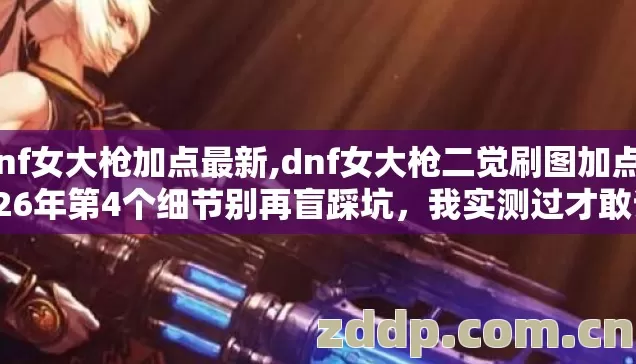 dnf女大枪加点最新,dnf女大枪二觉刷图加点2026年第4个细节别再盲踩坑,我实测过才敢说 dnf女大枪加点最新,dnf女大枪二觉刷图加点2026年第4个细节别再盲踩坑,我实测过才敢说