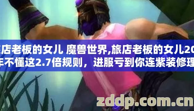 旅店老板的女儿 魔兽世界,旅店老板的女儿2026年不懂这2.7倍规则，进服亏到你连紫装修理费都掏不起