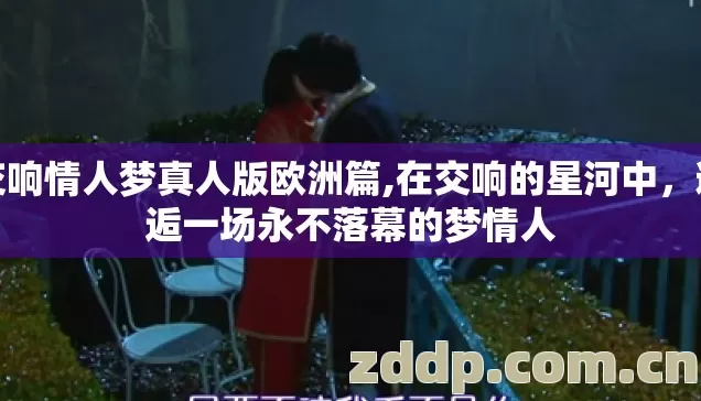 交响情人梦真人版欧洲篇,在交响的星河中,邂逅一场永不落幕的梦情人 交响情人梦真人版欧洲篇,在交响的星河中,邂逅一场永不落幕的梦情人