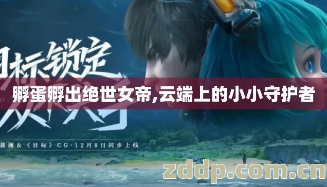 孵蛋孵出绝世女帝,云端上的小小守护者 孵蛋孵出绝世女帝,云端上的小小守护者
