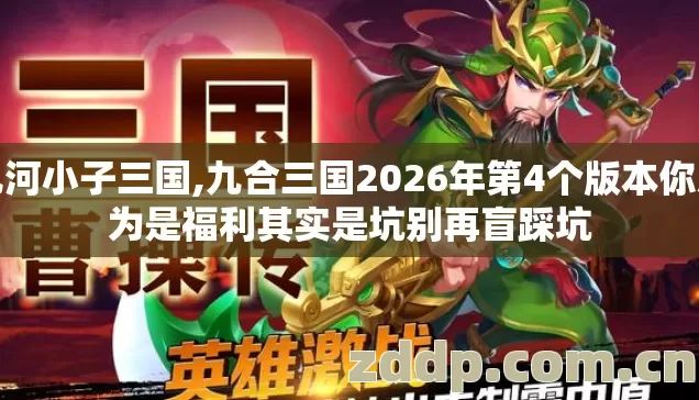 九河小子三国,九合三国2026年第4个版本你以为是福利其实是坑别再盲踩坑