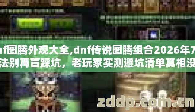 dnf图腾外观大全,dnf传说图腾组合2026年7种选法别再盲踩坑,老玩家实测避坑清单真相没人说? dnf图腾外观大全,dnf传说图腾组合2026年7种选法别再盲踩坑,老玩家实测避坑清单真相没人说?