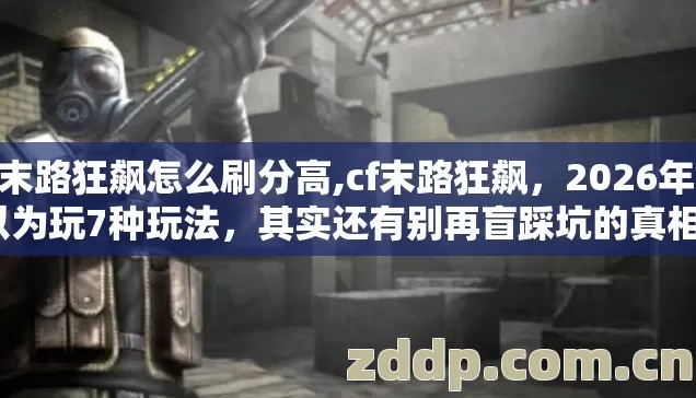 cf末路狂飙怎么刷分高,cf末路狂飙，2026年你以为玩7种玩法，其实还有别再盲踩坑的真相？