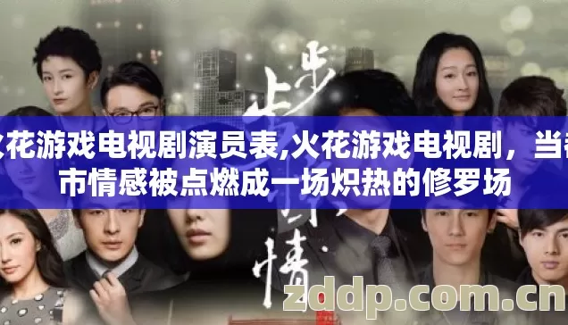 火花游戏电视剧演员表,火花游戏电视剧，当都市情感被点燃成一场炽热的修罗场