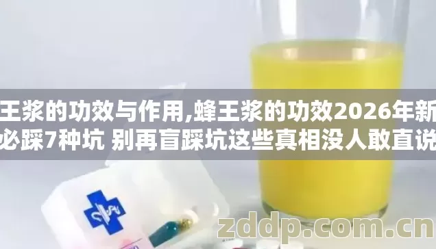 蜂王浆的功效与作用,蜂王浆的功效2026年新手必踩7种坑 别再盲踩坑这些真相没人敢直说