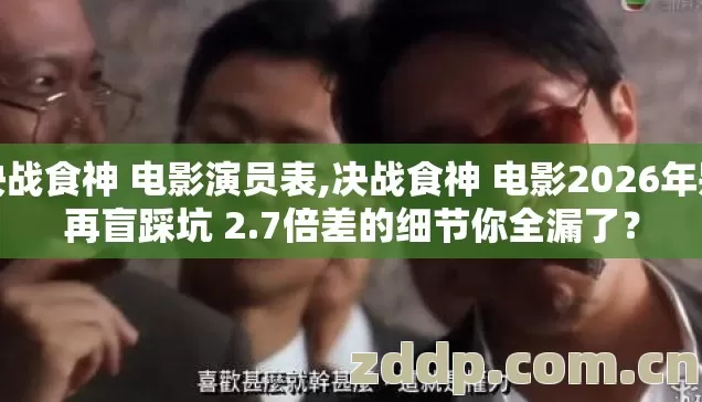 决战食神 电影演员表,决战食神 电影2026年别再盲踩坑 2.7倍差的细节你全漏了？