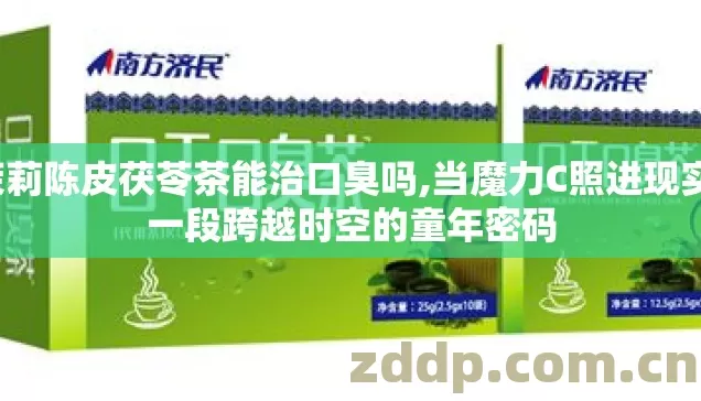 茉莉陈皮茯苓茶能治口臭吗,当魔力C照进现实,一段跨越时空的童年密码 茉莉陈皮茯苓茶能治口臭吗,当魔力C照进现实,一段跨越时空的童年密码