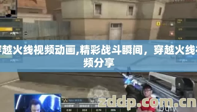 穿越火线视频动画,精彩战斗瞬间，穿越火线视频分享
