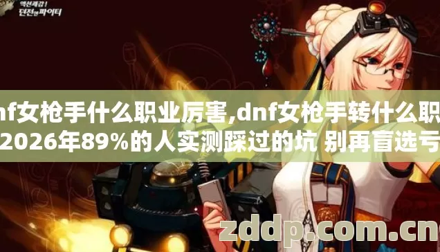 dnf女枪手什么职业厉害,dnf女枪手转什么职业好2026年89%的人实测踩过的坑 别再盲选亏掉半年深渊材料