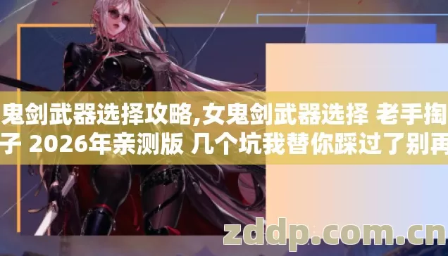 女鬼剑武器选择攻略,女鬼剑武器选择 老手掏心窝子 2026年亲测版 几个坑我替你踩过了别再白交学费