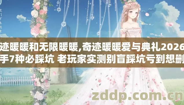 奇迹暖暖和无限暖暖,奇迹暖暖爱与典礼2026年新手7种必踩坑 老玩家实测别盲踩坑亏到想删游 奇迹暖暖和无限暖暖,奇迹暖暖爱与典礼2026年新手7种必踩坑 老玩家实测别盲踩坑亏到想删游