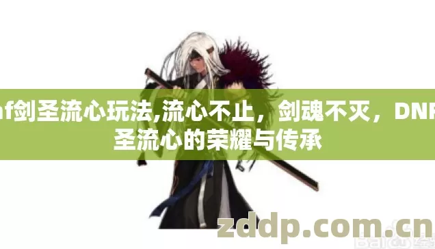 dnf剑圣流心玩法,流心不止，剑魂不灭，DNF剑圣流心的荣耀与传承