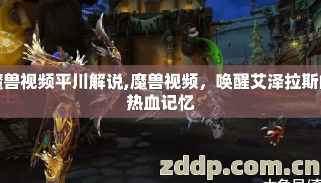 魔兽视频平川解说,魔兽视频，唤醒艾泽拉斯的热血记忆