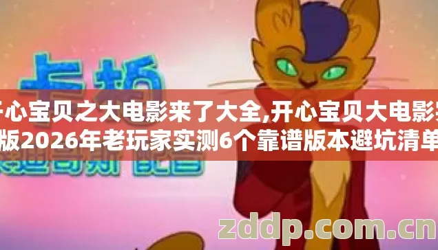 开心宝贝之大电影来了大全,开心宝贝大电影完整版2026年老玩家实测6个靠谱版本避坑清单看完直接选