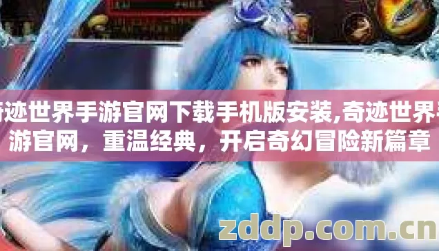 奇迹世界手游官网下载手机版安装,奇迹世界手游官网，重温经典，开启奇幻冒险新篇章