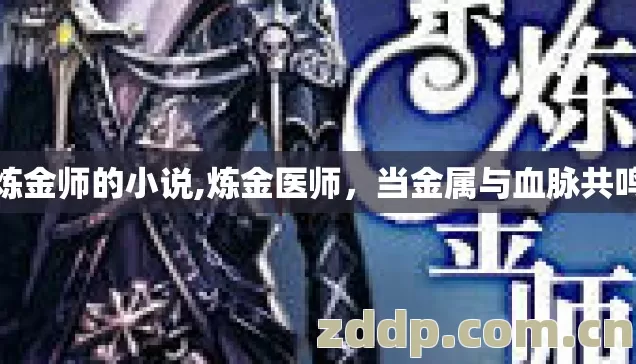 炼金师的小说,炼金医师,当金属与血脉共鸣 炼金师的小说,炼金医师,当金属与血脉共鸣