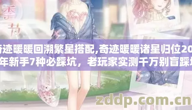 奇迹暖暖回溯繁星搭配,奇迹暖暖诸星归位2026年新手7种必踩坑，老玩家实测千万别盲踩坑