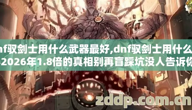 dnf驭剑士用什么武器最好,dnf驭剑士用什么武器2026年1.8倍的真相别再盲踩坑没人告诉你？