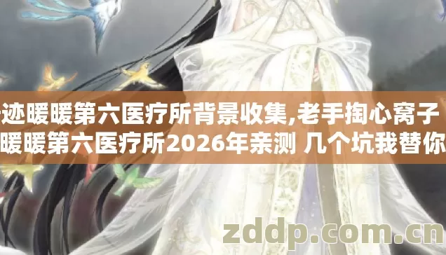 奇迹暖暖第六医疗所背景收集,老手掏心窝子 奇迹暖暖第六医疗所2026年亲测 几个坑我替你踩过了 别再白交冤枉学费 奇迹暖暖第六医疗所背景收集,老手掏心窝子 奇迹暖暖第六医疗所2026年亲测 几个坑我替你踩过了 别再白交冤枉学费