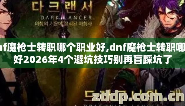 dnf魔枪士转职哪个职业好,dnf魔枪士转职哪个好2026年4个避坑技巧别再盲踩坑了