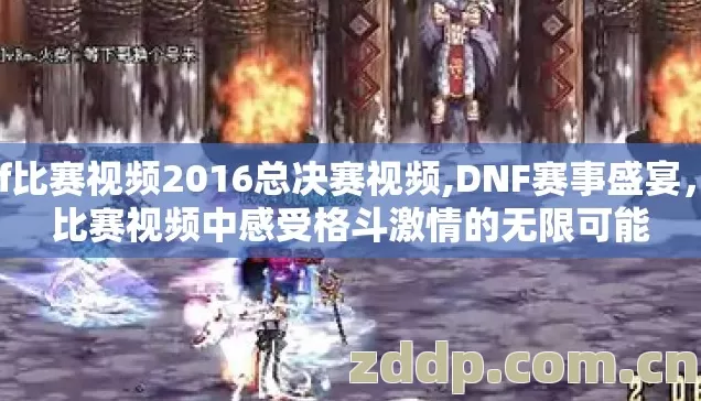dnf比赛视频2016总决赛视频,DNF赛事盛宴，从比赛视频中感受格斗激情的无限可能