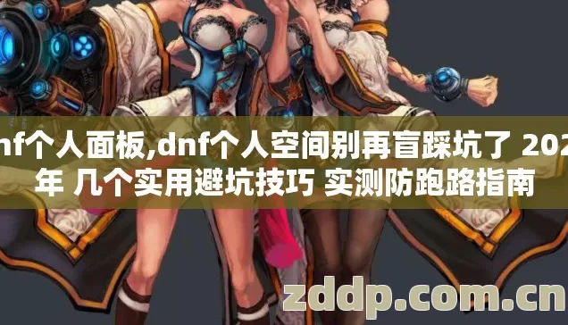 dnf个人面板,dnf个人空间别再盲踩坑了 2026年 几个实用避坑技巧 实测防跑路指南