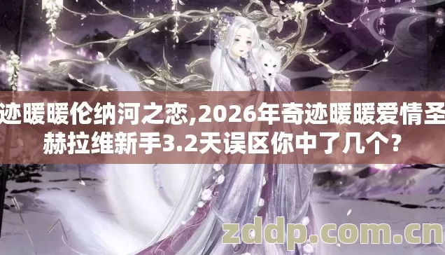 奇迹暖暖伦纳河之恋,2026年奇迹暖暖爱情圣地赫拉维新手3.2天误区你中了几个? 奇迹暖暖伦纳河之恋,2026年奇迹暖暖爱情圣地赫拉维新手3.2天误区你中了几个?