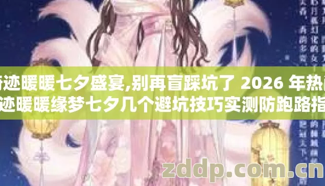 奇迹暖暖七夕盛宴,别再盲踩坑了 2026 年热门奇迹暖暖缘梦七夕几个避坑技巧实测防跑路指南? 奇迹暖暖七夕盛宴,别再盲踩坑了 2026 年热门奇迹暖暖缘梦七夕几个避坑技巧实测防跑路指南?
