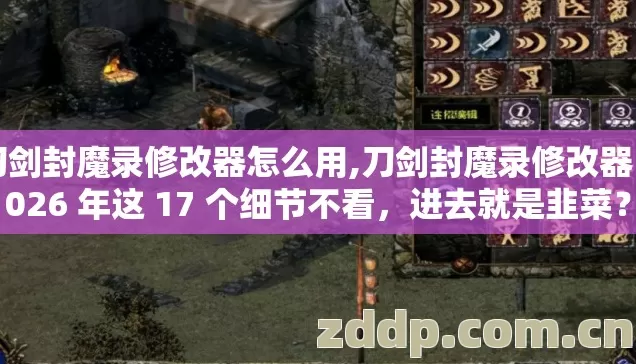 刀剑封魔录修改器怎么用,刀剑封魔录修改器 2026 年这 17 个细节不看，进去就是韭菜？