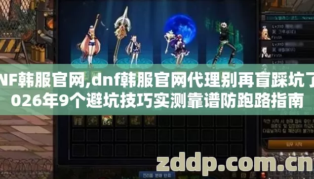 DNF韩服官网,dnf韩服官网代理别再盲踩坑了2026年9个避坑技巧实测靠谱防跑路指南 DNF韩服官网,dnf韩服官网代理别再盲踩坑了2026年9个避坑技巧实测靠谱防跑路指南