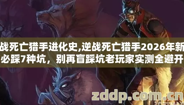 逆战死亡猎手进化史,逆战死亡猎手2026年新手必踩7种坑,别再盲踩坑老玩家实测全避开 逆战死亡猎手进化史,逆战死亡猎手2026年新手必踩7种坑,别再盲踩坑老玩家实测全避开