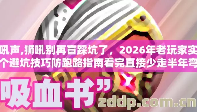 狮吼声,狮吼别再盲踩坑了,2026年老玩家实测几个避坑技巧防跑路指南看完直接少走半年弯路 狮吼声,狮吼别再盲踩坑了,2026年老玩家实测几个避坑技巧防跑路指南看完直接少走半年弯路